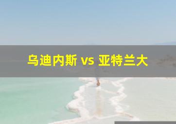 乌迪内斯 vs 亚特兰大